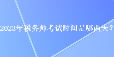 2023年稅務(wù)師考試時間是哪兩天？