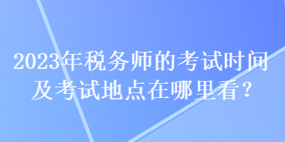 2023年稅務(wù)師的考試時間及考試地點在哪里看？