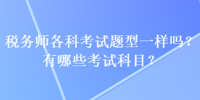 稅務(wù)師各科考試題型一樣嗎？有哪些考試科目？