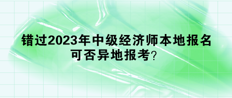 錯過2023年中級經(jīng)濟(jì)師本地報名，可否異地報考？