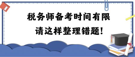 稅務(wù)師備考時間有限請這樣整理錯題！附各科目易錯題練習(xí)