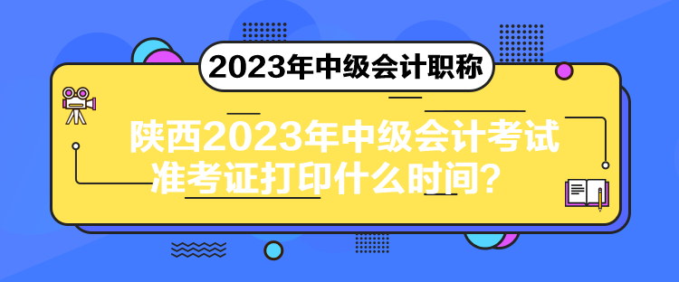 陜西2023年中級會計考試準(zhǔn)考證打印什么時間？