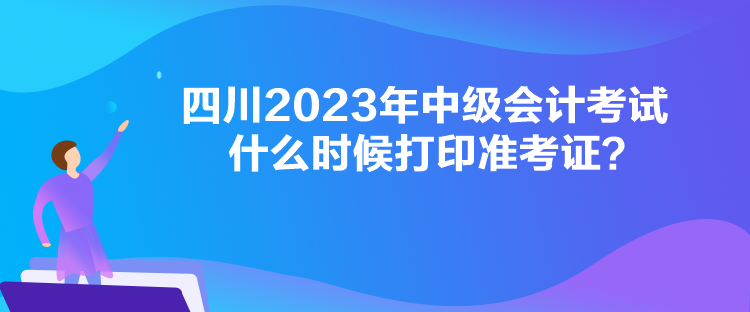 四川2023年中級會計考試什么時候打印準(zhǔn)考證？