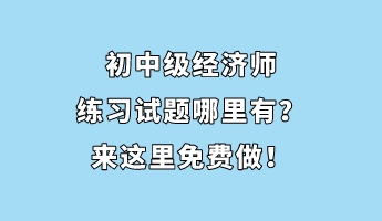 初中級(jí)經(jīng)濟(jì)師練習(xí)試題哪里有？來這里免費(fèi)做！