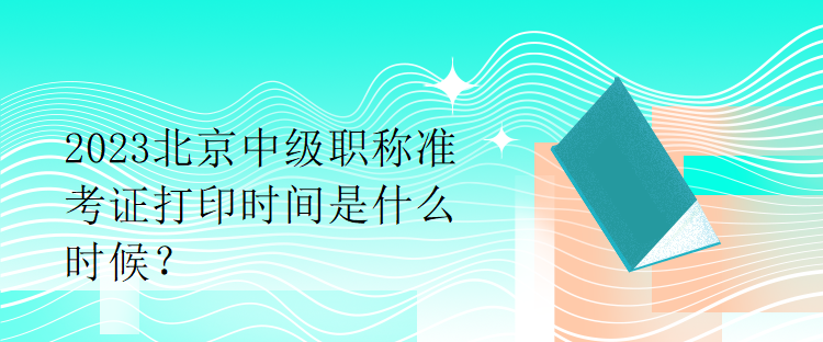 2023北京中級職稱準考證打印時間是什么時候？