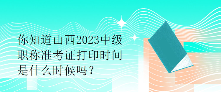 你知道山西2023中級(jí)職稱準(zhǔn)考證打印時(shí)間是什么時(shí)候嗎？