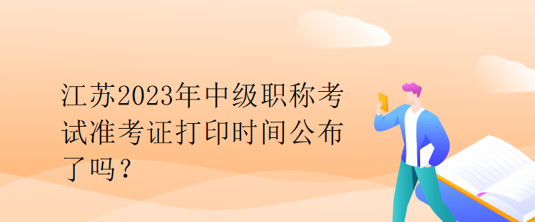 江蘇2023年中級(jí)職稱考試準(zhǔn)考證打印時(shí)間公布了嗎？