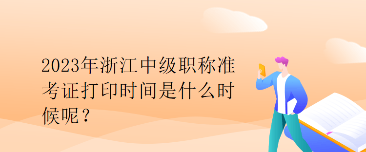 2023年浙江中級(jí)職稱準(zhǔn)考證打印時(shí)間是什么時(shí)候呢？