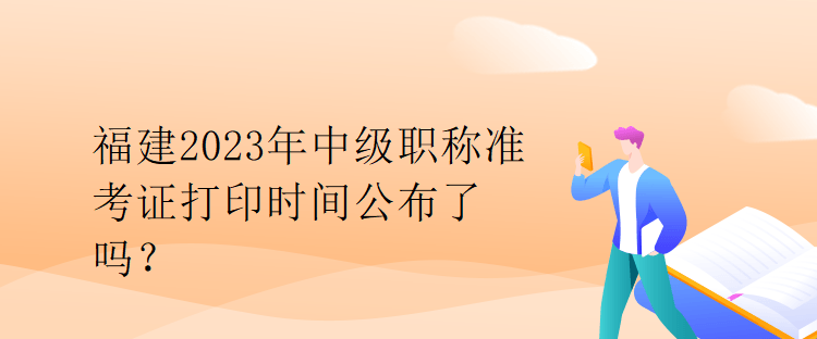 福建2023年中級(jí)職稱(chēng)準(zhǔn)考證打印時(shí)間公布了嗎？