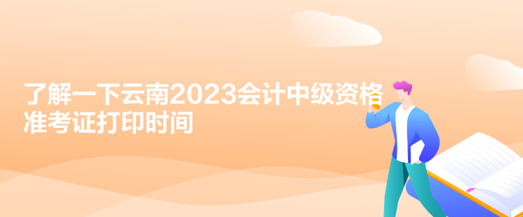 了解一下云南2023會計中級資格準考證打印時間