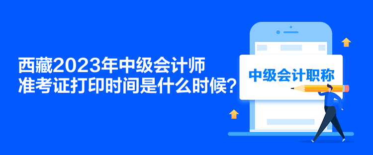 西藏2023年中級會計師準考證打印時間是什么時候？