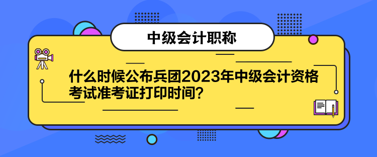 什么時候公布兵團2023年中級會計資格考試準考證打印時間？