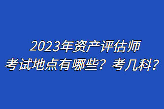 2023年資產(chǎn)評估師考試地點有哪些？考幾科？