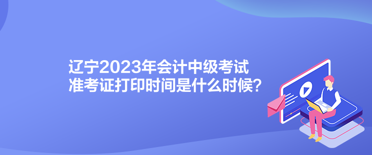 遼寧2023年會計中級考試準(zhǔn)考證打印時間是什么時候？