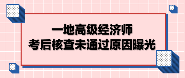 一地高級經(jīng)濟(jì)師考后核查未通過原因曝光