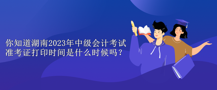 你知道湖南2023年中級(jí)會(huì)計(jì)考試準(zhǔn)考證打印時(shí)間是什么時(shí)候嗎？