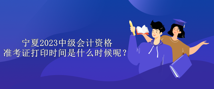 寧夏2023中級(jí)會(huì)計(jì)資格準(zhǔn)考證打印時(shí)間是什么時(shí)候呢？