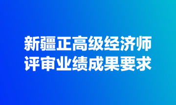 新疆正高級經(jīng)濟師評審業(yè)績成果要求