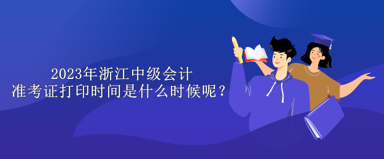 2023年浙江中級會計準考證打印時間是什么時候呢？