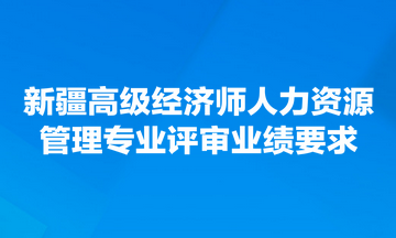 新疆高級(jí)經(jīng)濟(jì)師人力資源管理專(zhuān)業(yè)評(píng)審業(yè)績(jī)要求