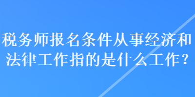 稅務師報名條件從事經(jīng)濟和法律工作指的是什么工作？