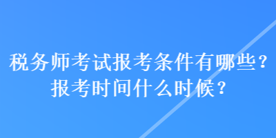 稅務(wù)師考試報考條件有哪些？報考時間什么時候？