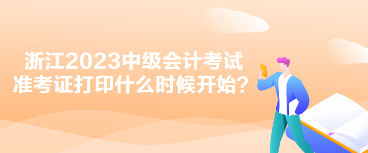 浙江2023中級(jí)會(huì)計(jì)考試準(zhǔn)考證打印什么時(shí)候開(kāi)始？