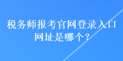 稅務(wù)師報(bào)考官網(wǎng)登錄入口網(wǎng)址是哪個(gè)？