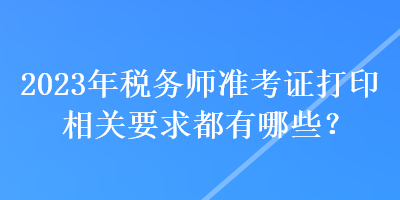 2023年稅務(wù)師準(zhǔn)考證打印相關(guān)要求都有哪些？