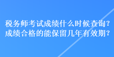 稅務(wù)師考試成績什么時(shí)候查詢？成績合格的能保留幾年有效期？