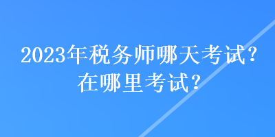 2023年稅務(wù)師哪天考試？在哪里考試？