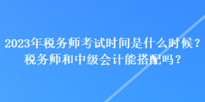 2023年稅務(wù)師考試時間是什么時候？稅務(wù)師和中級會計能搭配嗎？