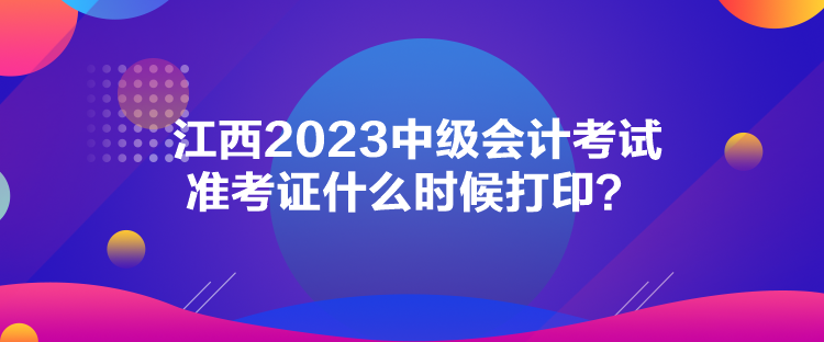 江西2023中級會計考試準考證什么時候打??？