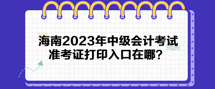 海南2023年中級(jí)會(huì)計(jì)考試準(zhǔn)考證打印入口在哪？