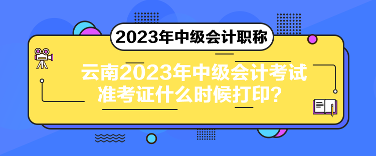 云南2023年中級會計考試準(zhǔn)考證什么時候打印？