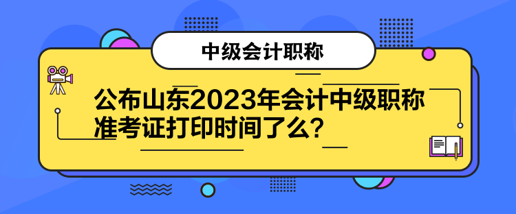 公布山東2023年會計中級職稱準考證打印時間了么？