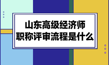 山東高級經濟師職稱評審流程是什么？