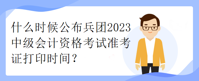 什么時候公布兵團2023中級會計資格考試準考證打印時間？