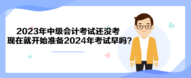 2023年中級會計考試還沒考 現(xiàn)在就開始準備2024年考試早嗎？