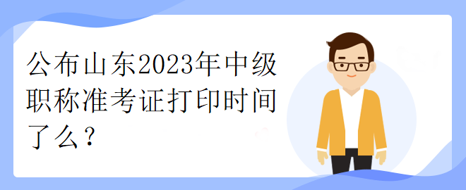 公布山東2023年中級職稱準考證打印時間了么？