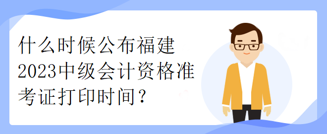 什么時候公布福建2023中級會計資格準(zhǔn)考證打印時間？