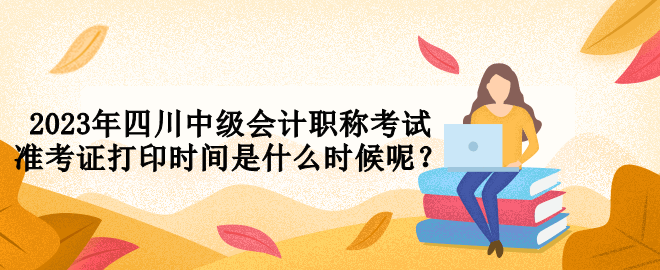 2023年四川中級會計職稱考試準考證打印時間是什么時候呢？