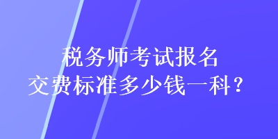 稅務(wù)師考試報(bào)名交費(fèi)標(biāo)準(zhǔn)多少錢一科？