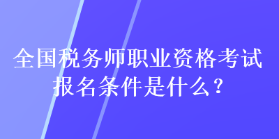 全國稅務(wù)師職業(yè)資格考試報名條件是什么？