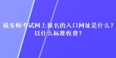 稅務(wù)師考試網(wǎng)上報(bào)名的入口網(wǎng)址是什么？以什么標(biāo)準(zhǔn)收費(fèi)？