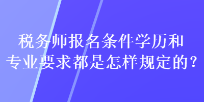 稅務(wù)師報名條件學(xué)歷和專業(yè)要求都是怎樣規(guī)定的？