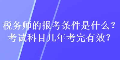 稅務(wù)師的報(bào)考條件是什么？考試科目幾年考完有效？