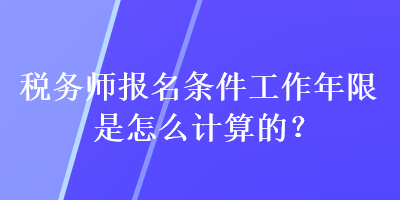 稅務(wù)師報名條件工作年限是怎么計算的？