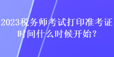 2023稅務師考試打印準考證時間什么時候開始？