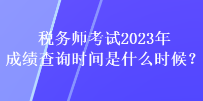 稅務(wù)師考試2023年成績(jī)查詢(xún)時(shí)間是什么時(shí)候？